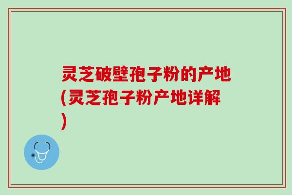 灵芝破壁孢子粉的产地(灵芝孢子粉产地详解)
