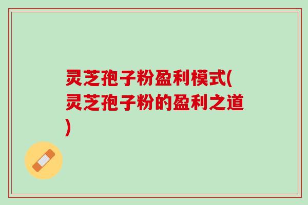 灵芝孢子粉盈利模式(灵芝孢子粉的盈利之道)