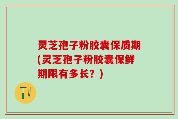 灵芝孢子粉胶囊保质期(灵芝孢子粉胶囊保鲜期限有多长？)