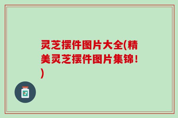 灵芝摆件图片大全(精美灵芝摆件图片集锦！)