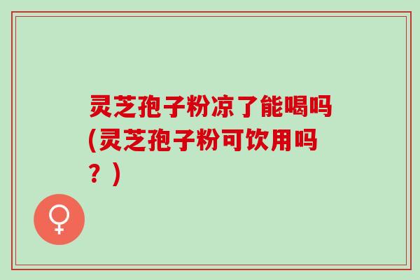 灵芝孢子粉凉了能喝吗(灵芝孢子粉可饮用吗?) 灵芝孢子粉凉了能喝吗(灵芝孢子粉可饮用吗?)