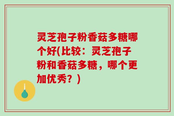 灵芝孢子粉香菇多糖哪个好(比较：灵芝孢子粉和香菇多糖，哪个更加优秀？)