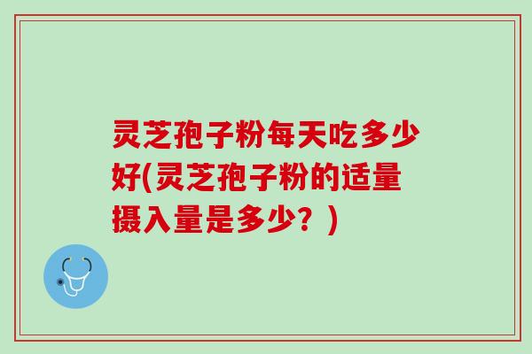 灵芝孢子粉每天吃多少好(灵芝孢子粉的适量摄入量是多少？)