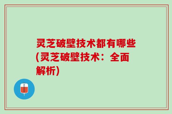 灵芝破壁技术都有哪些(灵芝破壁技术：全面解析)