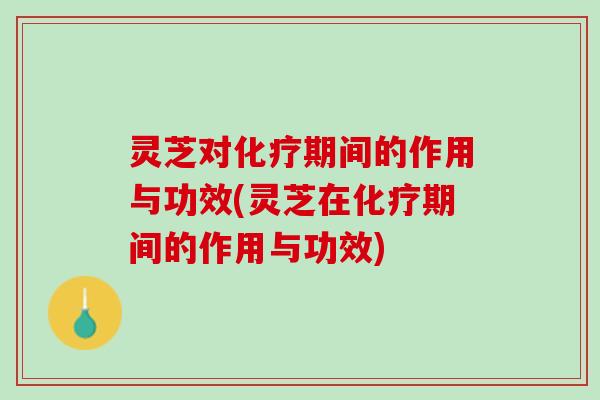 灵芝对期间的作用与功效(灵芝在期间的作用与功效)