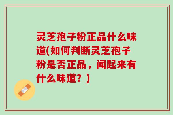 灵芝孢子粉正品什么味道(如何判断灵芝孢子粉是否正品，闻起来有什么味道？)