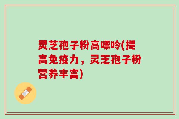 灵芝孢子粉高嘌呤(提高免疫力，灵芝孢子粉营养丰富)