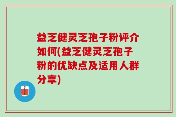 益芝健灵芝孢子粉评介如何(益芝健灵芝孢子粉的优缺点及适用人群分享) 益芝健灵芝孢子粉评介如何(益芝健灵芝孢子粉的优缺点及适用人群分享)