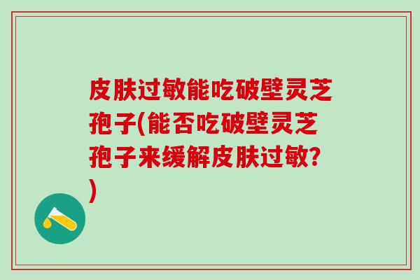 皮肤过敏能吃破壁灵芝孢子(能否吃破壁灵芝孢子来缓解皮肤过敏？)