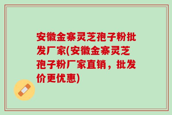 安徽金寨灵芝孢子粉批发厂家(安徽金寨灵芝孢子粉厂家直销，批发价更优惠)