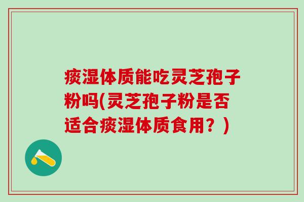 痰湿体质能吃灵芝孢子粉吗(灵芝孢子粉是否适合痰湿体质食用？)