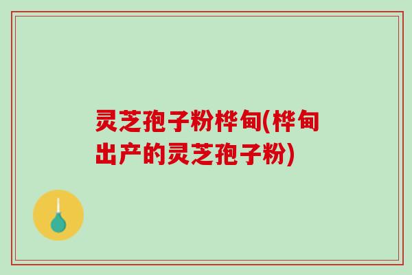 灵芝孢子粉桦甸(桦甸出产的灵芝孢子粉)
