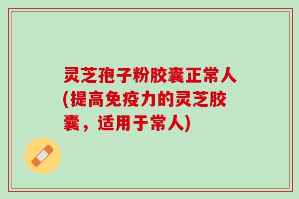 灵芝孢子粉胶囊正常人(提高免疫力的灵芝胶囊,适用于常人) 灵芝孢子粉胶囊正常人(提高免疫力的灵芝胶囊,适用于常人)