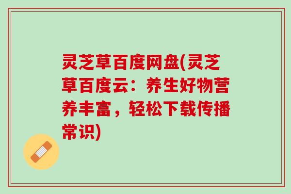 灵芝草百度网盘(灵芝草百度云:养生好物营养丰富,轻松下载传播常识) 灵芝草百度网盘(灵芝草百度云:养生好物营养丰富,轻松下载传播常识)
