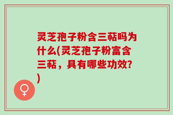 灵芝孢子粉含三萜吗为什么(灵芝孢子粉富含三萜,具有哪些功效?) 灵芝孢子粉含三萜吗为什么(灵芝孢子粉富含三萜,具有哪些功效?)