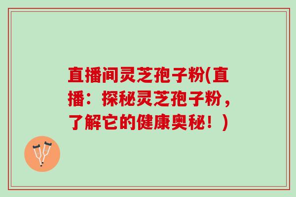 直播间灵芝孢子粉(直播：探秘灵芝孢子粉，了解它的健康奥秘！)