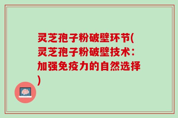 灵芝孢子粉破壁环节(灵芝孢子粉破壁技术:加强免疫力的自然选择) 灵芝孢子粉破壁环节(灵芝孢子粉破壁技术:加强免疫力的自然选择)