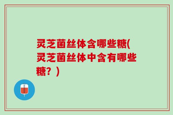 灵芝菌丝体含哪些糖(灵芝菌丝体中含有哪些糖?) 灵芝菌丝体含哪些糖(灵芝菌丝体中含有哪些糖?)