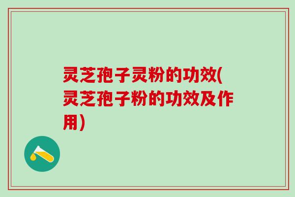灵芝孢子灵粉的功效(灵芝孢子粉的功效及作用) 灵芝孢子灵粉的功效(灵芝孢子粉的功效及作用)