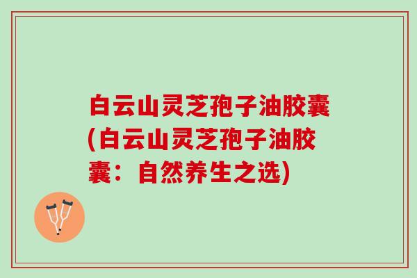 白云山灵芝孢子油胶囊(白云山灵芝孢子油胶囊：自然养生之选)