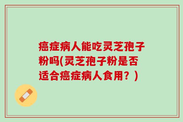 癌症病人能吃灵芝孢子粉吗(灵芝孢子粉是否适合癌症病人食用？)
