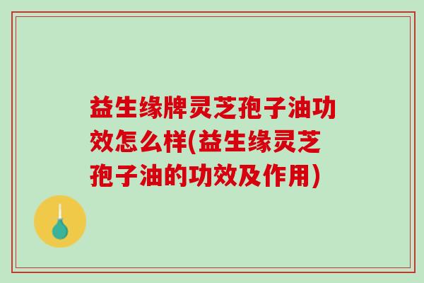 益生缘牌灵芝孢子油功效怎么样(益生缘灵芝孢子油的功效及作用)