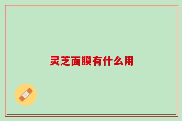 灵芝面膜有什么用
