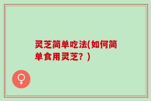 灵芝简单吃法(如何简单食用灵芝？)
