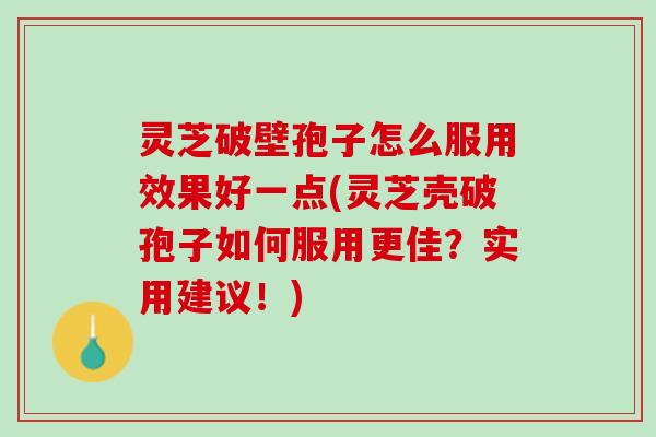 灵芝破壁孢子怎么服用效果好一点(灵芝壳破孢子如何服用更佳？实用建议！)