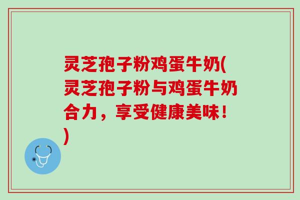 灵芝孢子粉鸡蛋牛奶(灵芝孢子粉与鸡蛋牛奶合力，享受健康美味！)