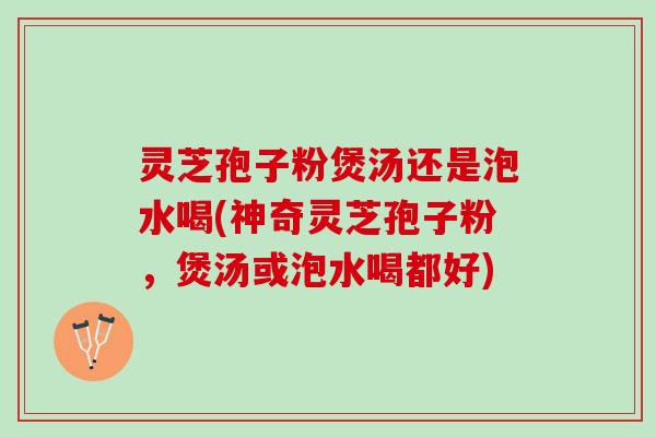 灵芝孢子粉煲汤还是泡水喝(神奇灵芝孢子粉,煲汤或泡水喝都好) 灵芝孢子粉煲汤还是泡水喝(神奇灵芝孢子粉,煲汤或泡水喝都好)