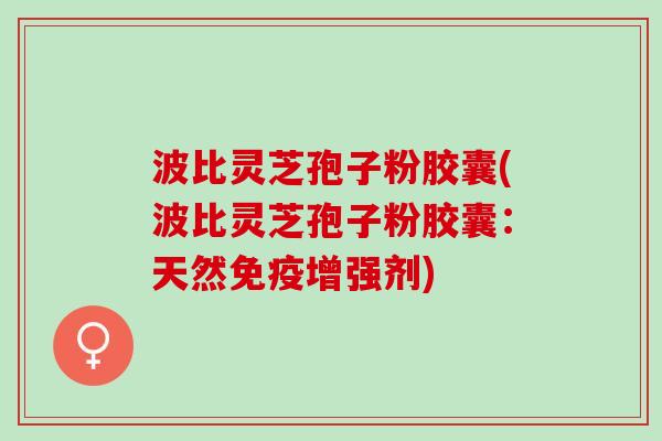 波比灵芝孢子粉胶囊(波比灵芝孢子粉胶囊：天然免疫增强剂)