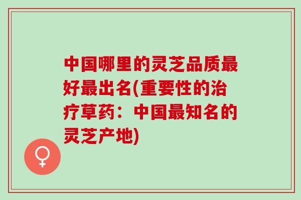 中国哪里的灵芝品质最好最出名(重要性的治疗草药：中国最知名的灵芝产地)