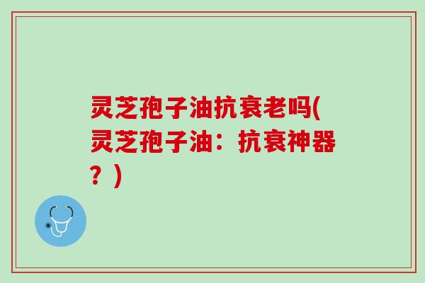 灵芝孢子油抗衰老吗(灵芝孢子油：抗衰神器？)