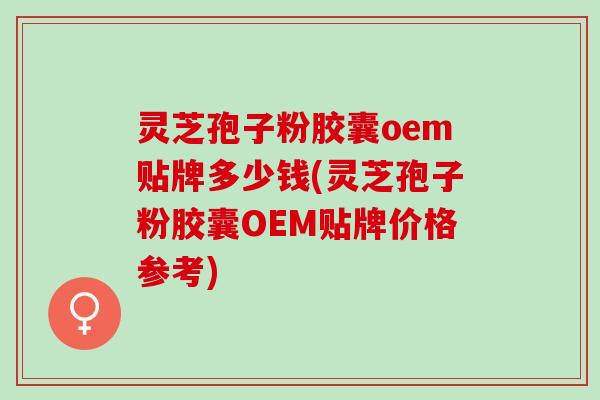 灵芝孢子粉胶囊oem贴牌多少钱(灵芝孢子粉胶囊OEM贴牌价格参考) 灵芝孢子粉胶囊oem贴牌多少钱(灵芝孢子粉胶囊OEM贴牌价格参考)