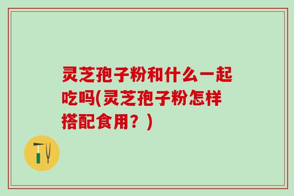灵芝孢子粉和什么一起吃吗(灵芝孢子粉怎样搭配食用?) 灵芝孢子粉和什么一起吃吗(灵芝孢子粉怎样搭配食用?)