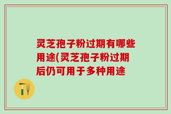 灵芝孢子粉过期有哪些用途(灵芝孢子粉过期后仍可用于多种用途
