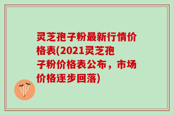 灵芝孢子粉新行情价格表(2021灵芝孢子粉价格表公布，市场价格逐步回落)
