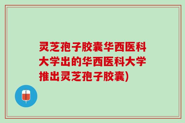 灵芝孢子胶囊华西医科大学出的华西医科大学推出灵芝孢子胶囊)
