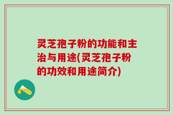 灵芝孢子粉的功能和主与用途(灵芝孢子粉的功效和用途简介)