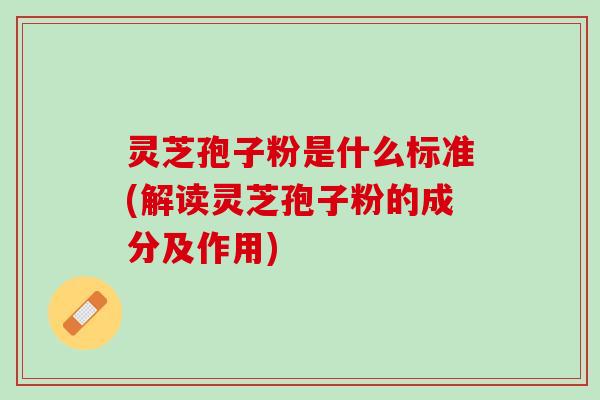 灵芝孢子粉是什么标准(解读灵芝孢子粉的成分及作用)