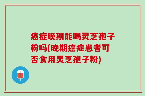 癌症晚期能喝灵芝孢子粉吗(晚期癌症患者可否食用灵芝孢子粉)