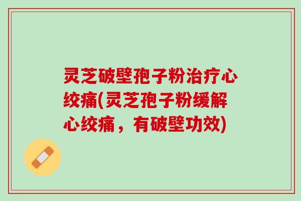 灵芝破壁孢子粉治疗心绞痛(灵芝孢子粉缓解心绞痛，有破壁功效)