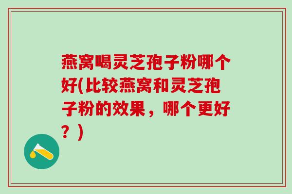 燕窝喝灵芝孢子粉哪个好(比较燕窝和灵芝孢子粉的效果，哪个更好？)