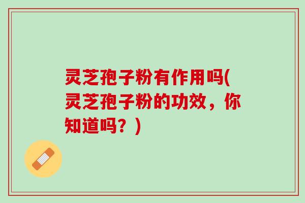 灵芝孢子粉有作用吗(灵芝孢子粉的功效，你知道吗？)