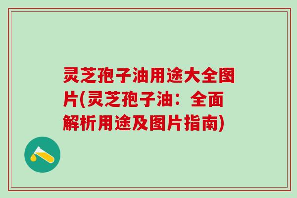 灵芝孢子油用途大全图片(灵芝孢子油：全面解析用途及图片指南)