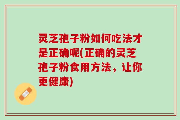 灵芝孢子粉如何吃法才是正确呢(正确的灵芝孢子粉食用方法，让你更健康)