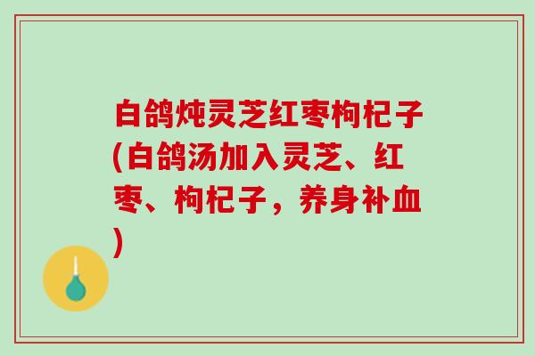 白鸽炖灵芝红枣枸杞子(白鸽汤加入灵芝、红枣、枸杞子，养身补血)