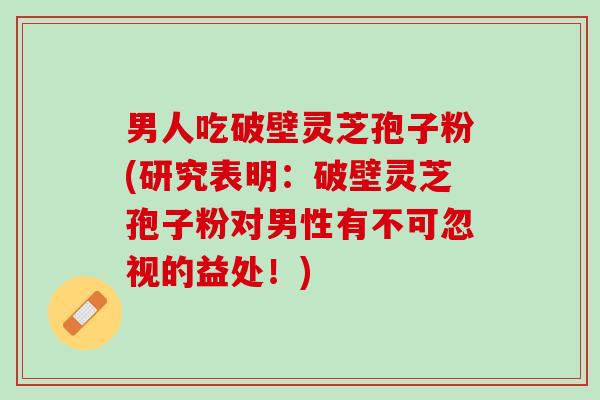 男人吃破壁灵芝孢子粉(研究表明：破壁灵芝孢子粉对男性有不可忽视的益处！)
