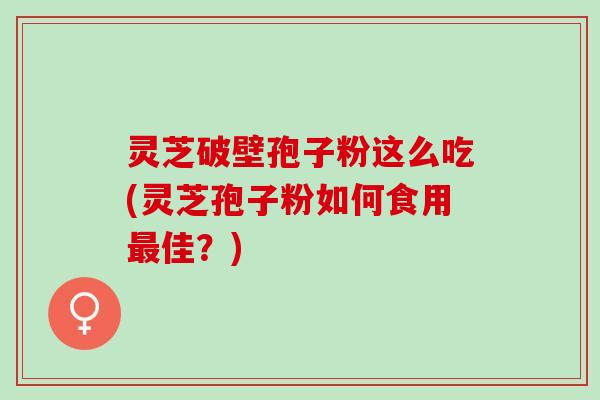 灵芝破壁孢子粉这么吃(灵芝孢子粉如何食用佳?) 灵芝破壁孢子粉这么吃(灵芝孢子粉如何食用佳?)